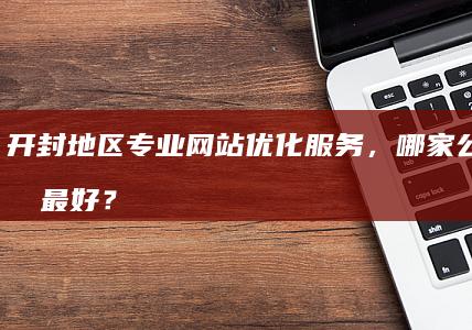 开封地区专业网站优化服务，哪家公司效果最好？