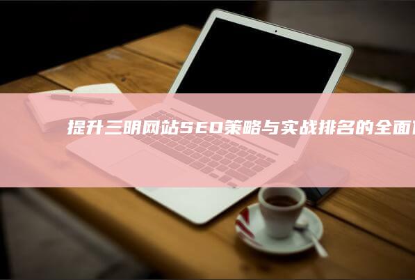 提升三明网站SEO：策略与实战排名的全面优化方案